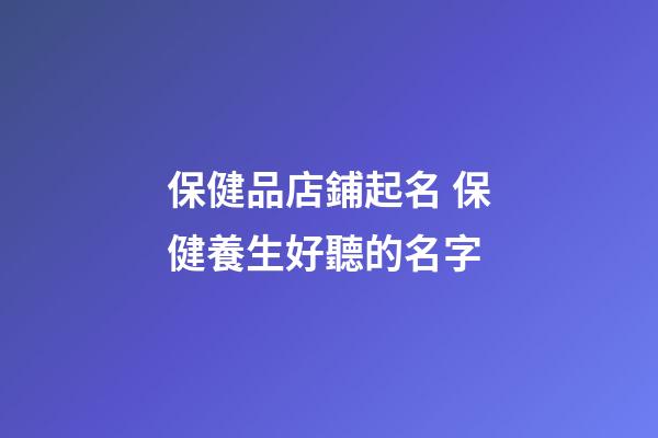 保健品店鋪起名 保健養生好聽的名字-第1張-店鋪起名-玄機派